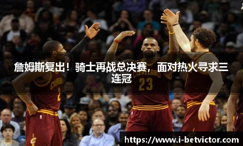 詹姆斯复出！骑士再战总决赛，面对热火寻求三连冠