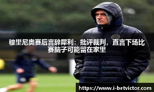 穆里尼奥赛后言辞犀利：批评裁判，直言下场比赛脑子可能留在家里