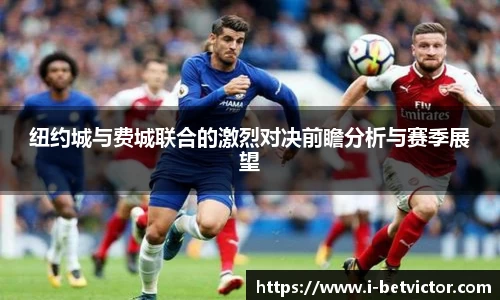 纽约城与费城联合的激烈对决前瞻分析与赛季展望