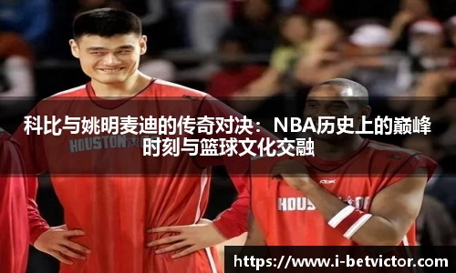 科比与姚明麦迪的传奇对决：NBA历史上的巅峰时刻与篮球文化交融