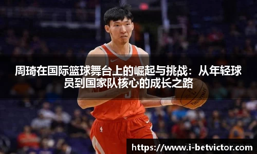 周琦在国际篮球舞台上的崛起与挑战：从年轻球员到国家队核心的成长之路