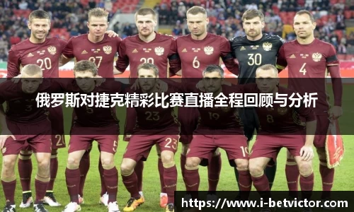 俄罗斯对捷克精彩比赛直播全程回顾与分析