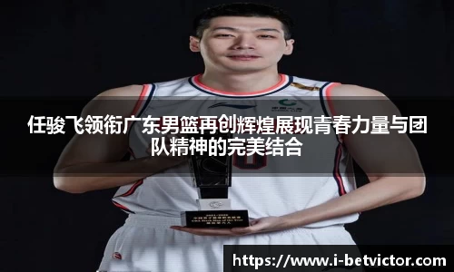 任骏飞领衔广东男篮再创辉煌展现青春力量与团队精神的完美结合