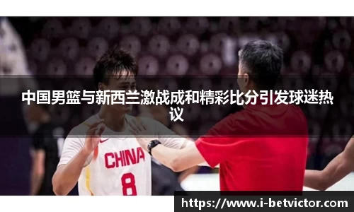 中国男篮与新西兰激战成和精彩比分引发球迷热议