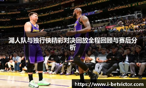 湖人队与独行侠精彩对决回放全程回顾与赛后分析