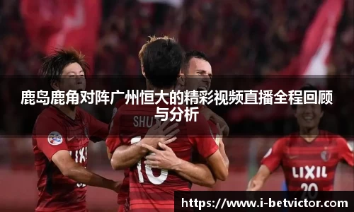 鹿岛鹿角对阵广州恒大的精彩视频直播全程回顾与分析