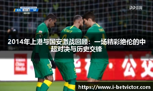 2014年上港与国安激战回顾：一场精彩绝伦的中超对决与历史交锋