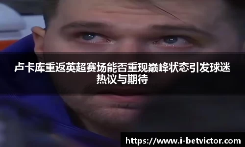 卢卡库重返英超赛场能否重现巅峰状态引发球迷热议与期待