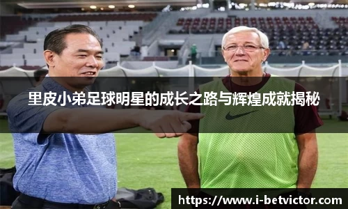 里皮小弟足球明星的成长之路与辉煌成就揭秘