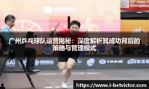广州乒乓球队运营揭秘:深度解析其成功背后的策略与管理模式