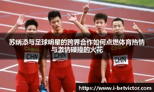 苏炳添与足球明星的跨界合作如何点燃体育热情与激情碰撞的火花