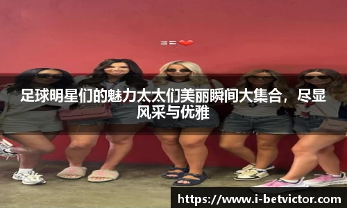 足球明星们的魅力太太们美丽瞬间大集合，尽显风采与优雅