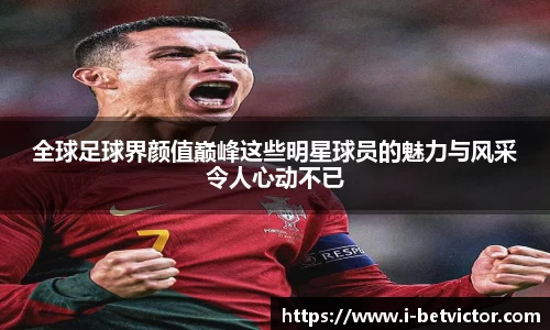 全球足球界颜值巅峰这些明星球员的魅力与风采令人心动不已