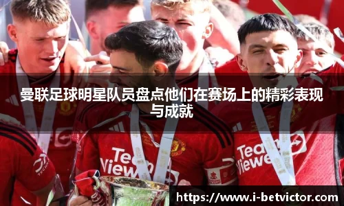 曼联足球明星队员盘点他们在赛场上的精彩表现与成就