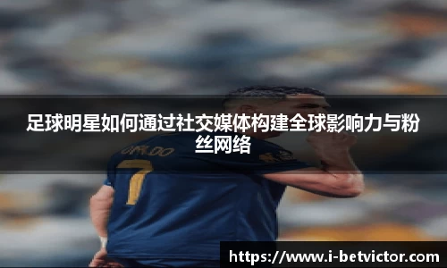 足球明星如何通过社交媒体构建全球影响力与粉丝网络