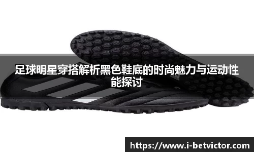 足球明星穿搭解析黑色鞋底的时尚魅力与运动性能探讨